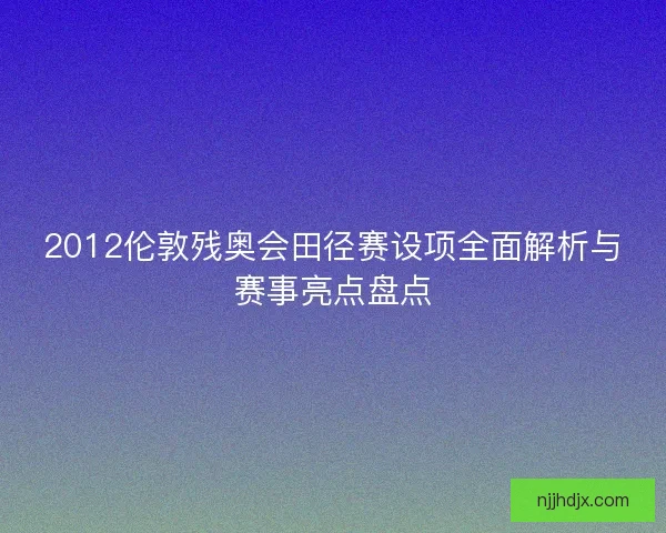 2012伦敦残奥会田径赛设项全面解析与赛事亮点盘点