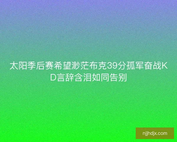 太阳季后赛希望渺茫布克39分孤军奋战KD言辞含泪如同告别