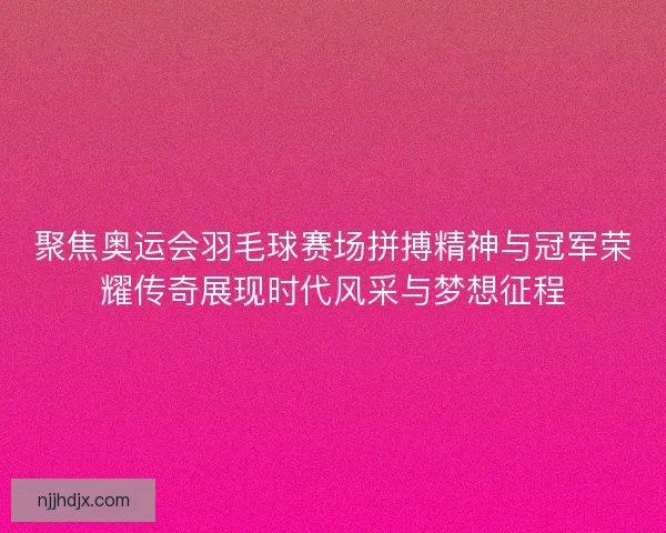 聚焦奥运会羽毛球赛场拼搏精神与冠军荣耀传奇展现时代风采与梦想征程