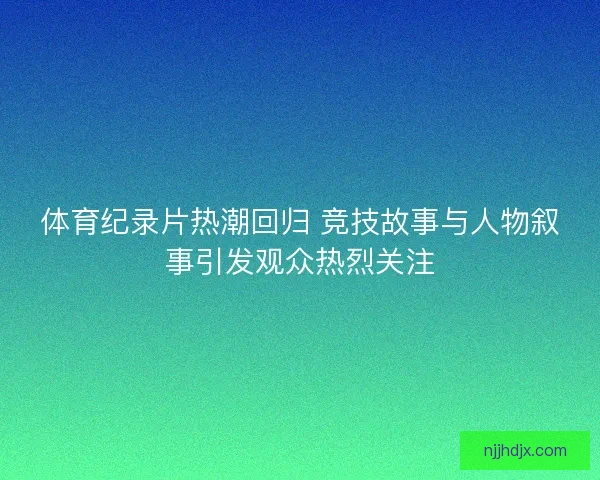 体育纪录片热潮回归 竞技故事与人物叙事引发观众热烈关注