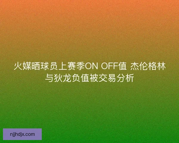 火媒晒球员上赛季ON OFF值 杰伦格林与狄龙负值被交易分析