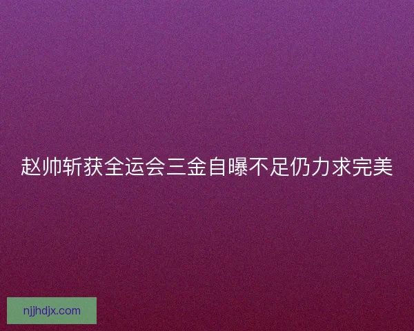 赵帅斩获全运会三金自曝不足仍力求完美