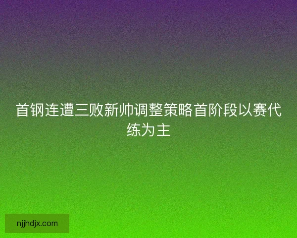 首钢连遭三败新帅调整策略首阶段以赛代练为主