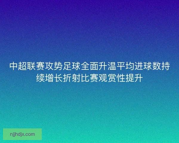 中超联赛攻势足球全面升温平均进球数持续增长折射比赛观赏性提升