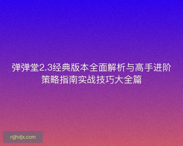 弹弹堂2.3经典版本全面解析与高手进阶策略指南实战技巧大全篇