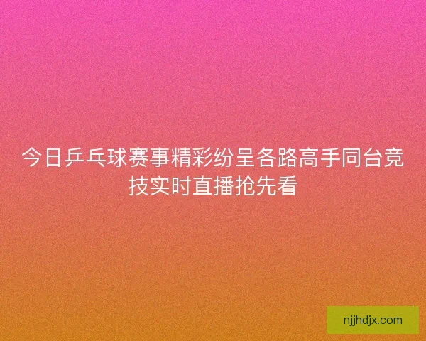 今日乒乓球赛事精彩纷呈各路高手同台竞技实时直播抢先看