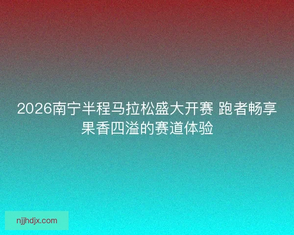 2026南宁半程马拉松盛大开赛 跑者畅享果香四溢的赛道体验