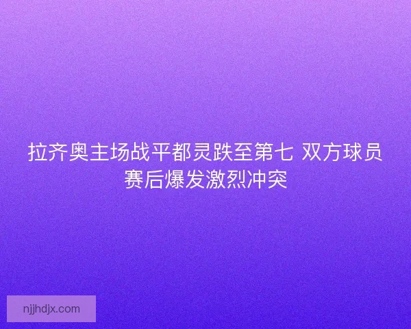 拉齐奥主场战平都灵跌至第七 双方球员赛后爆发激烈冲突