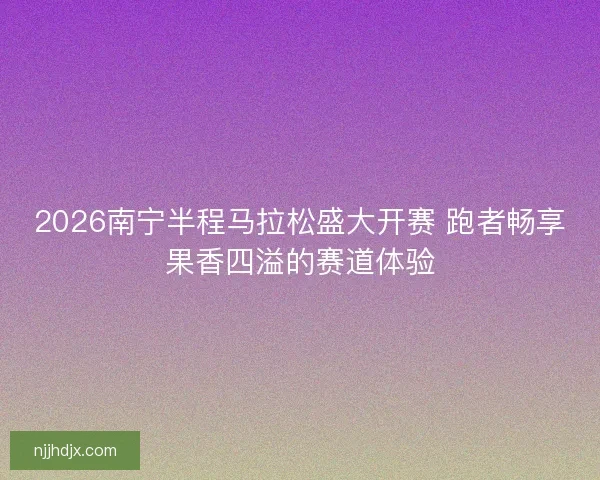 2026南宁半程马拉松盛大开赛 跑者畅享果香四溢的赛道体验