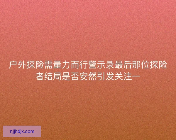 户外探险需量力而行警示录最后那位探险者结局是否安然引发关注一