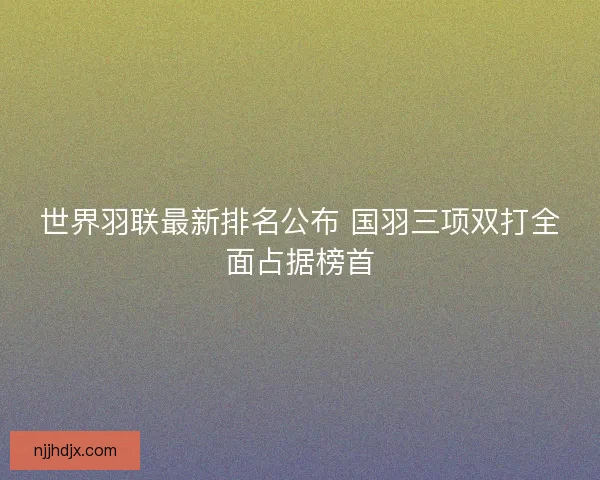 世界羽联最新排名公布 国羽三项双打全面占据榜首