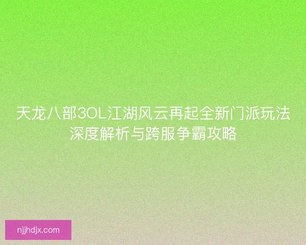 天龙八部3OL江湖风云再起全新门派玩法深度解析与跨服争霸攻略
