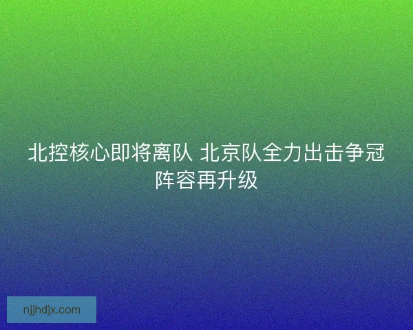 北控核心即将离队 北京队全力出击争冠阵容再升级