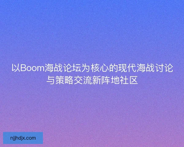 以Boom海战论坛为核心的现代海战讨论与策略交流新阵地社区