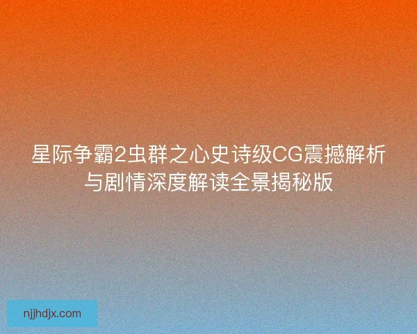 星际争霸2虫群之心史诗级CG震撼解析与剧情深度解读全景揭秘版