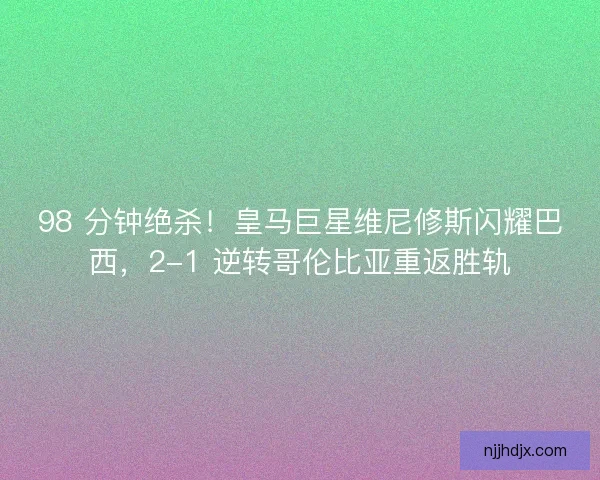 98 分钟绝杀！皇马巨星维尼修斯闪耀巴西，2-1 逆转哥伦比亚重返胜轨