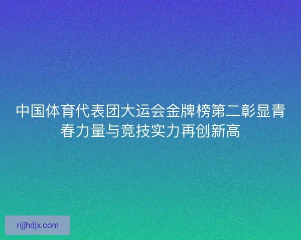 中国体育代表团大运会金牌榜第二彰显青春力量与竞技实力再创新高
