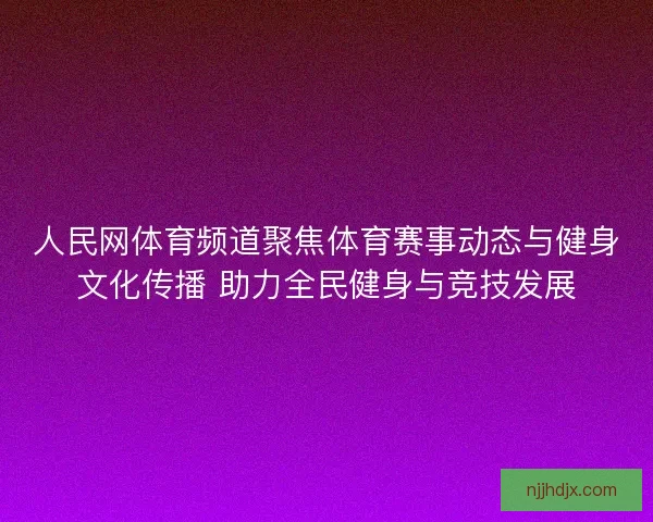 人民网体育频道聚焦体育赛事动态与健身文化传播 助力全民健身与竞技发展