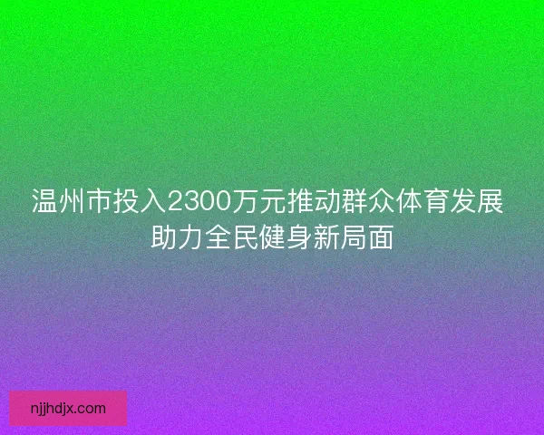 温州市投入2300万元推动群众体育发展 助力全民健身新局面