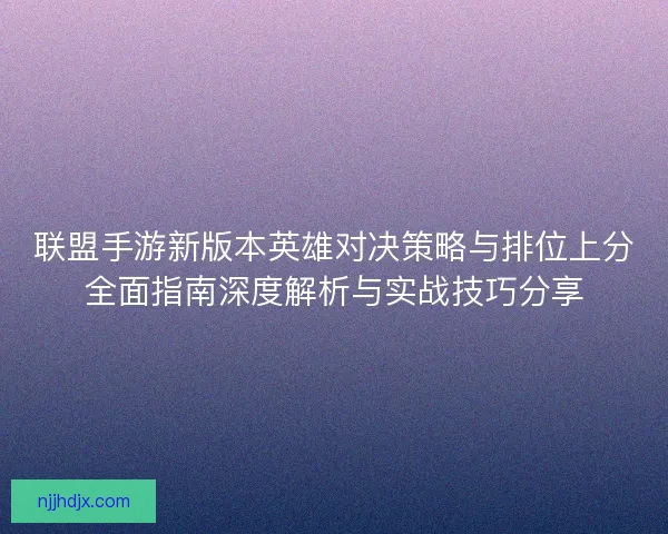 联盟手游新版本英雄对决策略与排位上分全面指南深度解析与实战技巧分享